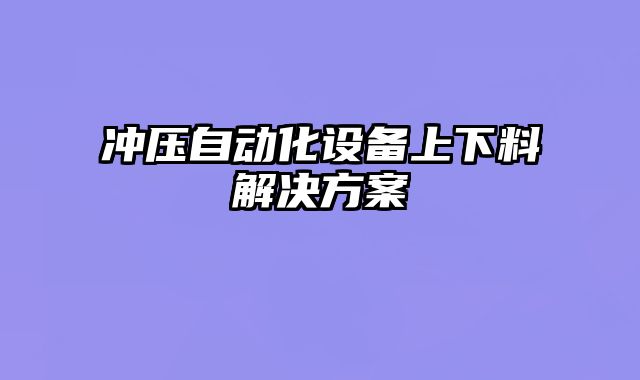 沖壓自動(dòng)化設(shè)備上下料解決方案