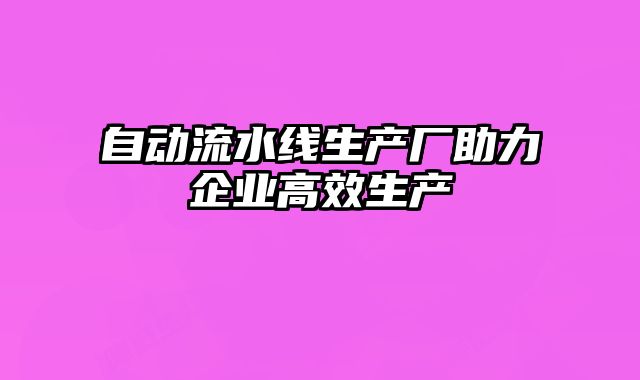 自動流水線生產(chǎn)廠助力企業(yè)高效生產(chǎn)