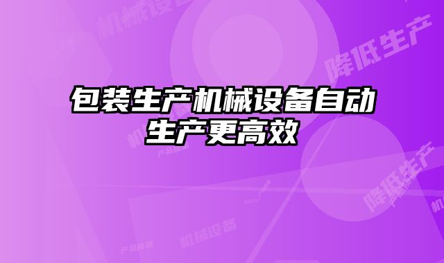 包裝生產(chǎn)機械設(shè)備自動生產(chǎn)更高效