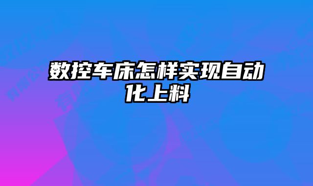 數(shù)控車床怎樣實現(xiàn)自動化上料