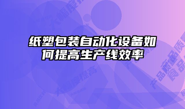 紙塑包裝自動(dòng)化設(shè)備如何提高生產(chǎn)線效率