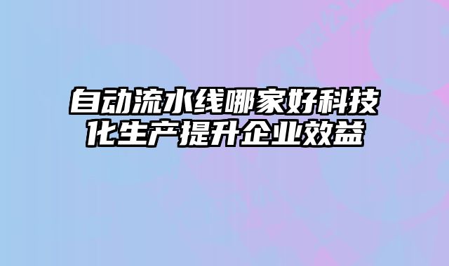 自動流水線哪家好科技化生產(chǎn)提升企業(yè)效益