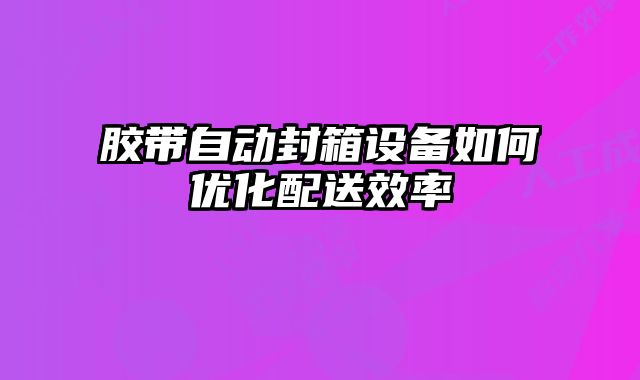 膠帶自動(dòng)封箱設(shè)備如何優(yōu)化配送效率
