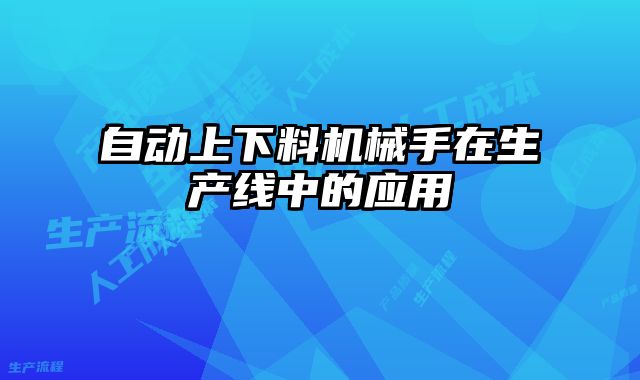 自動(dòng)上下料機(jī)械手在生產(chǎn)線中的應(yīng)用